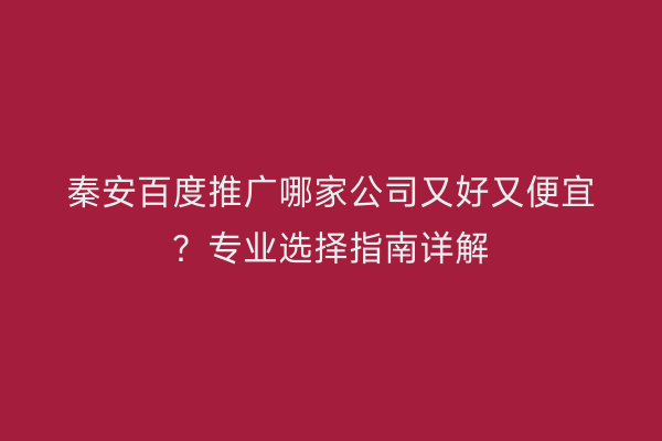 秦安百度推广哪家公司又好又便宜?专业选择指南详解