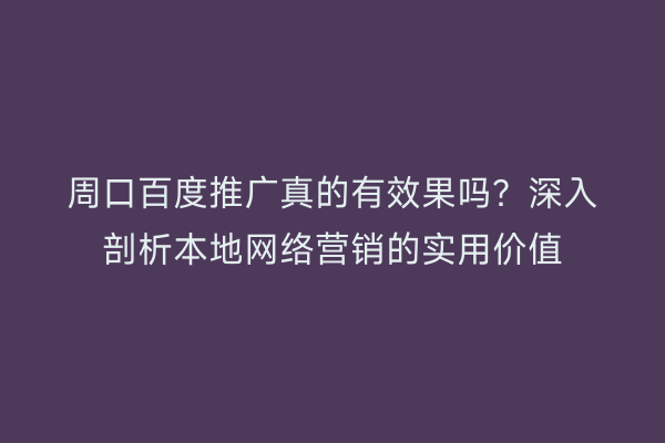周口百度推广真的有效果吗?深入剖析本地网络营销的实用价值