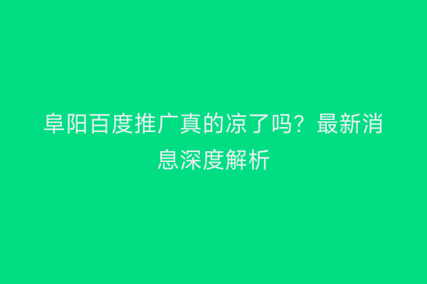 阜阳百度推广真的凉了吗?最新消息深度解析