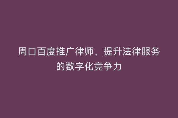周口百度推广律师，提升法律服务的数字化竞争力