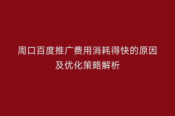 周口百度推广费用消耗得快的原因及优化策略解析