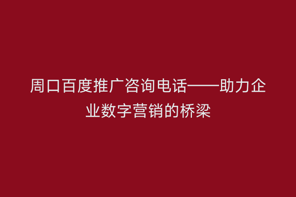 周口百度推广咨询电话——助力企业数字营销的桥梁