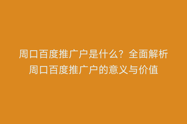 周口百度推广户是什么?全面解析周口百度推广户的意义与价值