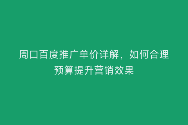 周口百度推广单价详解,如何合理预算提升营销效果