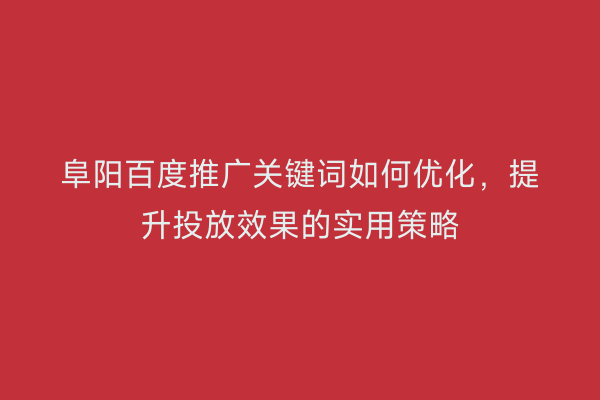 阜阳百度推广关键词如何优化,提升投放效果的实用策略