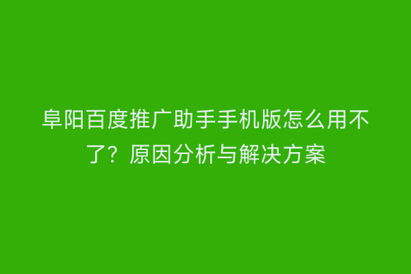 阜阳百度推广助手手机版怎么用不了?原因分析与解决方案