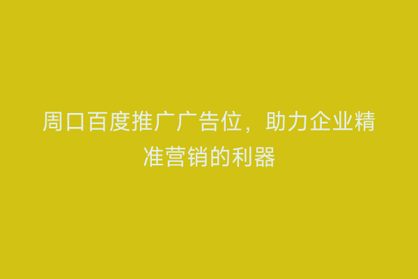 周口百度推广广告位,助力企业精准营销的利器