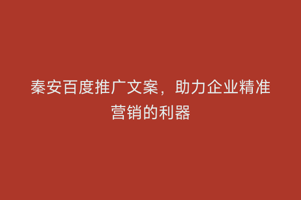 秦安百度推广文案,助力企业精准营销的利器