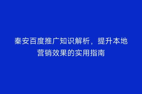 秦安百度推广知识解析,提升本地营销效果的实用指南