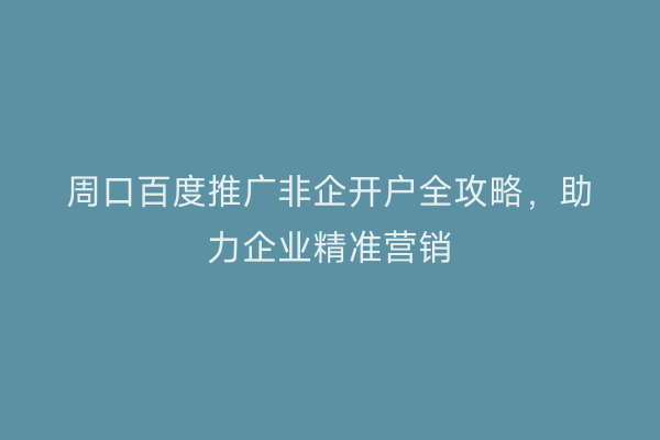 周口百度推广非企开户全攻略，助力企业精准营销