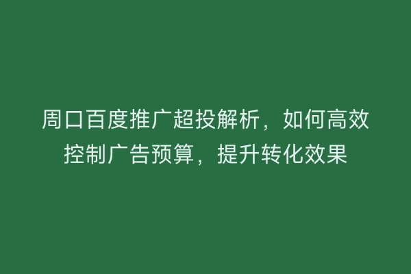 周口百度推广超投解析,如何高效控制广告预算,提升转化效果