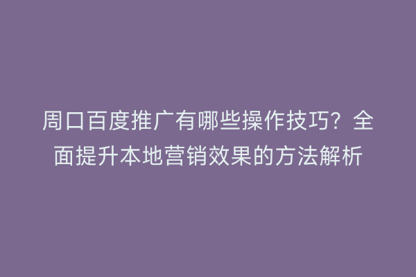 周口百度推广有哪些操作技巧?全面提升本地营销效果的方法解析