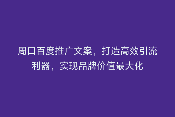 周口百度推广文案,打造高效引流利器,实现品牌价值最大化