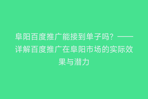 阜阳百度推广能接到单子吗?——详解百度推广在阜阳市场的实际效果与潜力