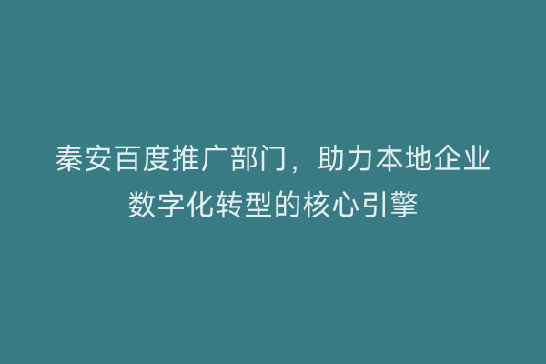 秦安百度推广部门,助力本地企业数字化转型的核心引擎