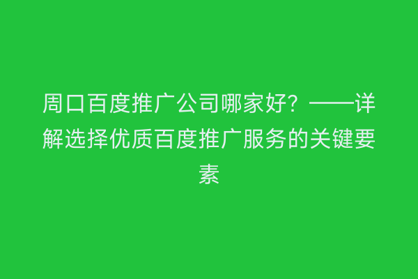 周口百度推广公司哪家好？——详解选择优质百度推广服务的关键要素