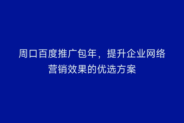 周口百度推广包年,提升企业网络营销效果的优选方案