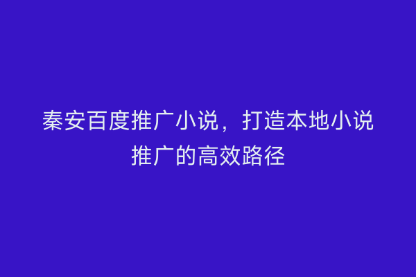 秦安百度推广小说,打造本地小说推广的高效路径
