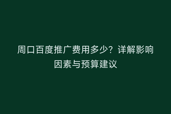 周口百度推广费用多少？详解影响因素与预算建议