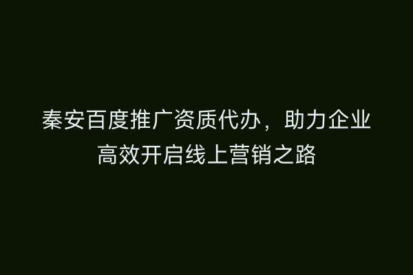 秦安百度推广资质代办，助力企业高效开启线上营销之路