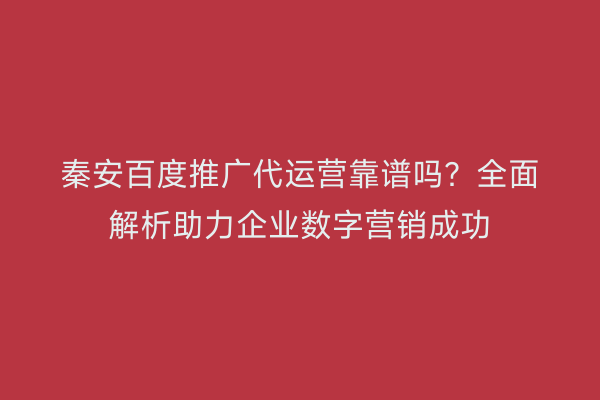 秦安百度推广代运营靠谱吗?全面解析助力企业数字营销成功