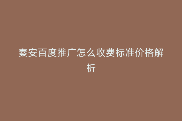 秦安百度推广怎么收费标准价格解析