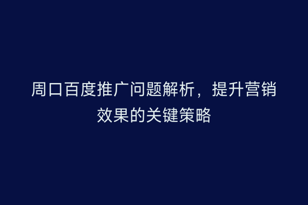 周口百度推广问题解析,提升营销效果的关键策略