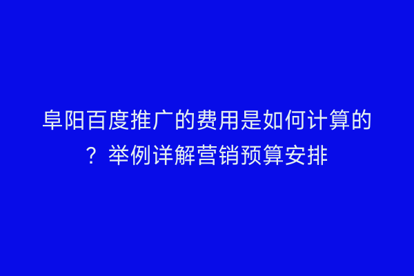 阜阳百度推广的费用是如何计算的?举例详解营销预算安排