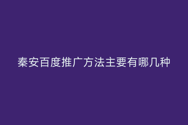 秦安百度推广方法主要有哪几种