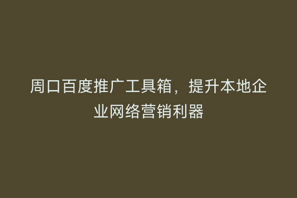 周口百度推广工具箱,提升本地企业网络营销利器