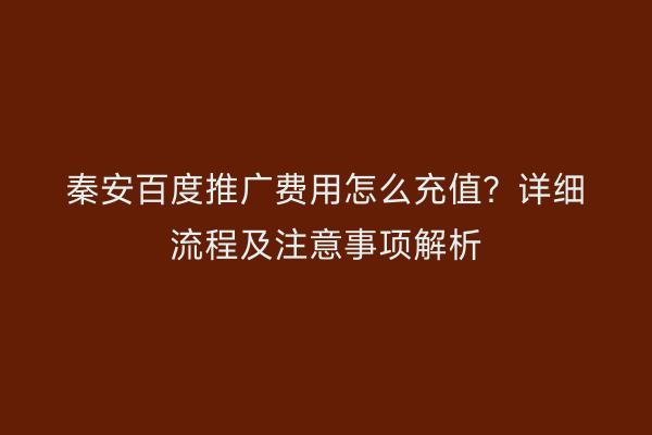 秦安百度推广费用怎么充值?详细流程及注意事项解析