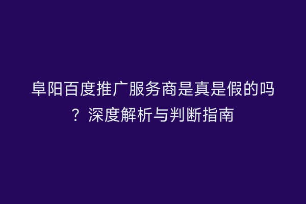 阜阳百度推广服务商是真是假的吗?深度解析与判断指南