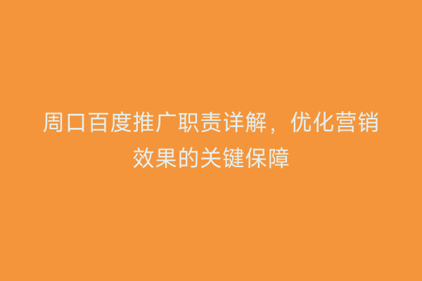 周口百度推广职责详解,优化营销效果的关键保障
