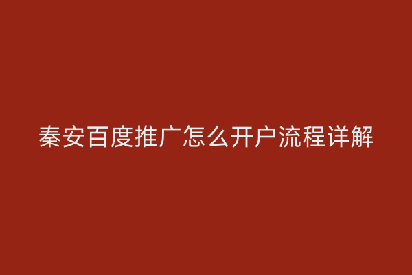秦安百度推广怎么开户流程详解