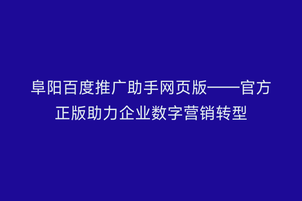 阜阳百度推广助手网页版——官方正版助力企业数字营销转型