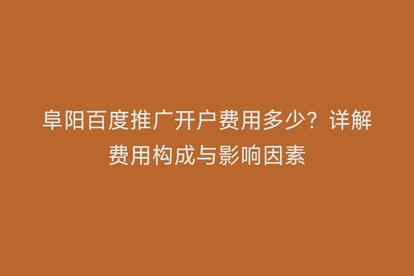 阜阳百度推广开户费用多少?详解费用构成与影响因素