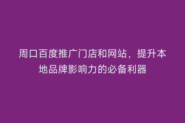周口百度推广门店和网站,提升本地品牌影响力的必备利器