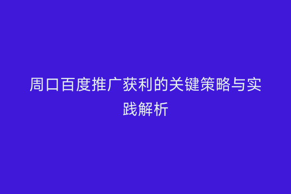 周口百度推广获利的关键策略与实践解析