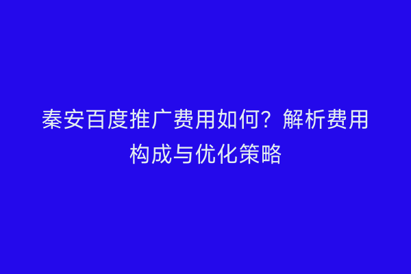 秦安百度推广费用如何?解析费用构成与优化策略
