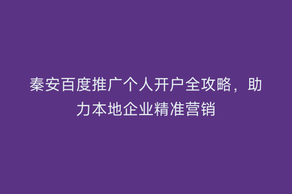 秦安百度推广个人开户全攻略,助力本地企业精准营销