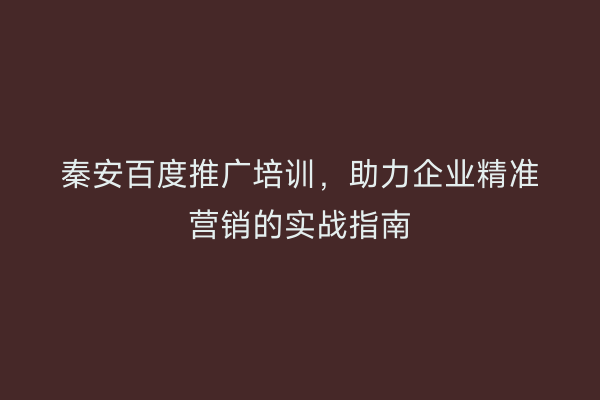 秦安百度推广培训,助力企业精准营销的实战指南