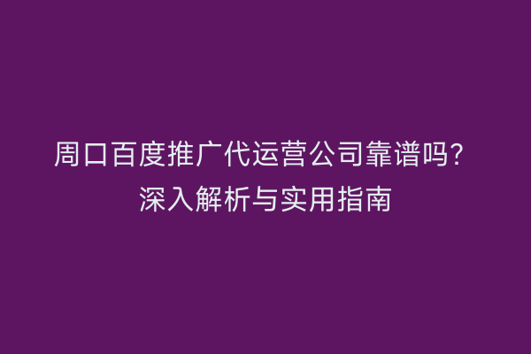周口百度推广代运营公司靠谱吗?深入解析与实用指南