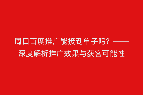 周口百度推广能接到单子吗?——深度解析推广效果与获客可能性