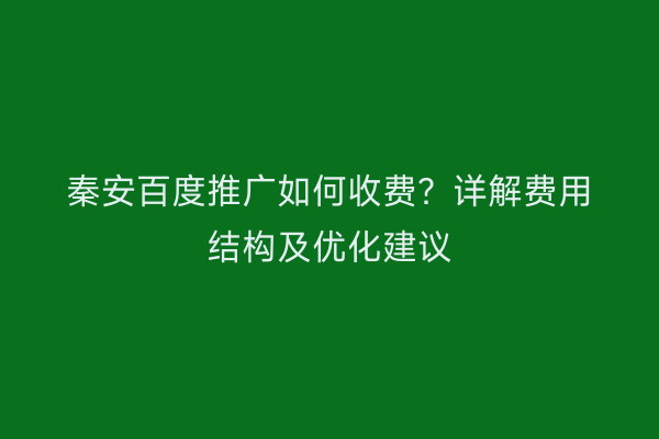秦安百度推广如何收费?详解费用结构及优化建议