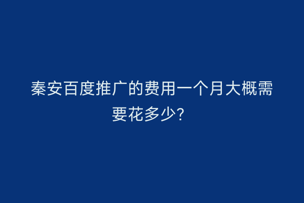 秦安百度推广的费用一个月大概需要花多少?