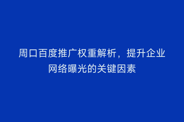 周口百度推广权重解析,提升企业网络曝光的关键因素