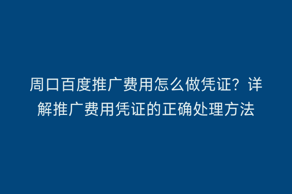 周口百度推广费用怎么做凭证?详解推广费用凭证的正确处理方法