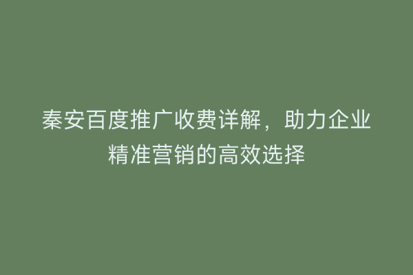 秦安百度推广收费详解,助力企业精准营销的高效选择