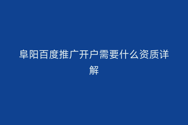 阜阳百度推广开户需要什么资质详解
