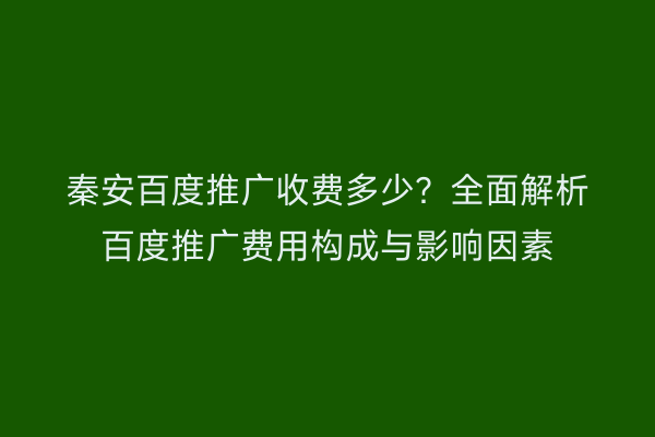 秦安百度推广收费多少?全面解析百度推广费用构成与影响因素